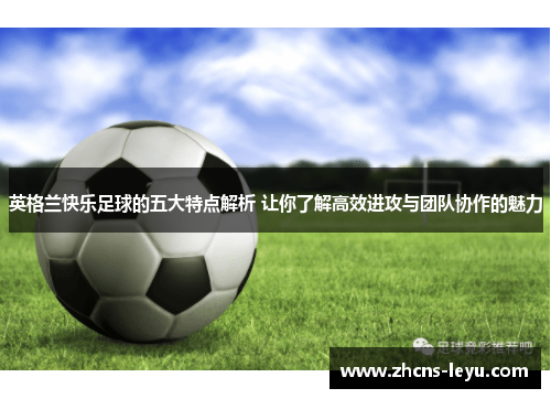 英格兰快乐足球的五大特点解析 让你了解高效进攻与团队协作的魅力