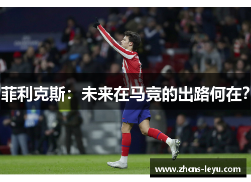 菲利克斯：未来在马竞的出路何在？