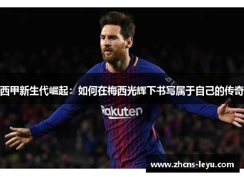 西甲新生代崛起：如何在梅西光辉下书写属于自己的传奇