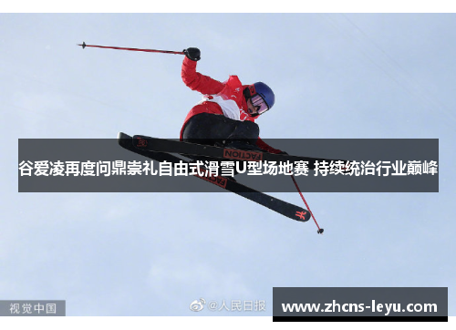 谷爱凌再度问鼎崇礼自由式滑雪U型场地赛 持续统治行业巅峰