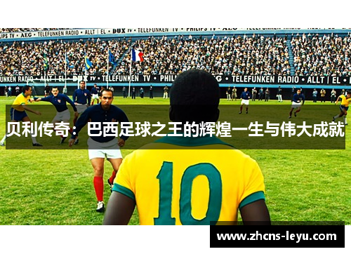 贝利传奇：巴西足球之王的辉煌一生与伟大成就