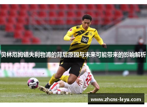 贝林厄姆错失利物浦的背后原因与未来可能带来的影响解析