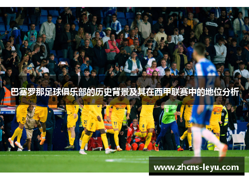 巴塞罗那足球俱乐部的历史背景及其在西甲联赛中的地位分析