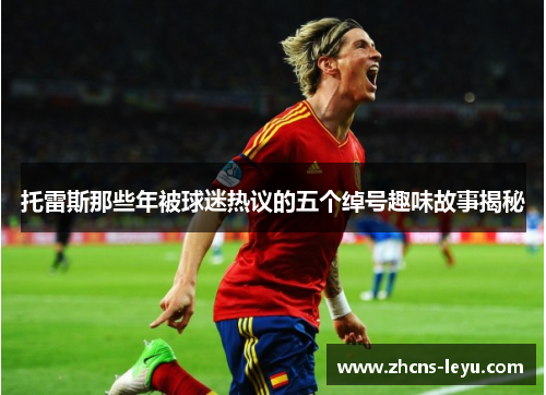 托雷斯那些年被球迷热议的五个绰号趣味故事揭秘