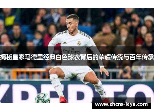 揭秘皇家马德里经典白色球衣背后的荣耀传统与百年传承