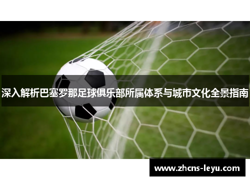 深入解析巴塞罗那足球俱乐部所属体系与城市文化全景指南