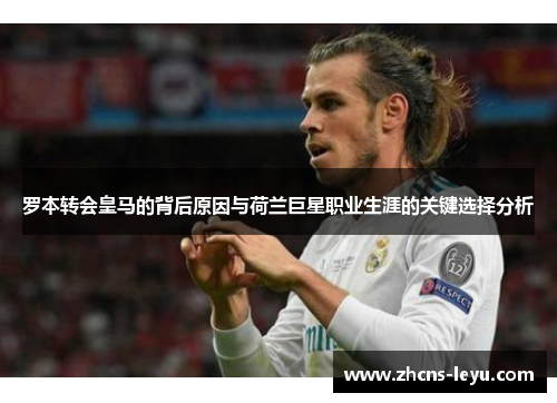 罗本转会皇马的背后原因与荷兰巨星职业生涯的关键选择分析