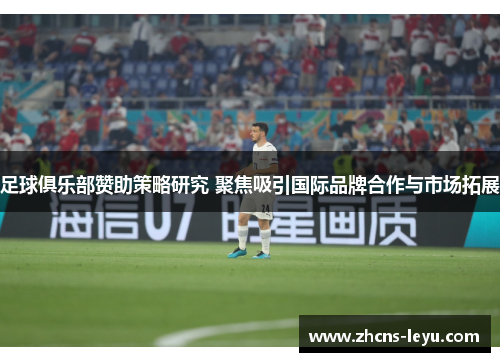 足球俱乐部赞助策略研究 聚焦吸引国际品牌合作与市场拓展