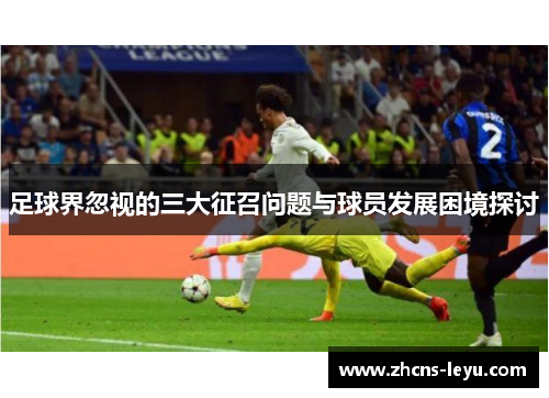 足球界忽视的三大征召问题与球员发展困境探讨