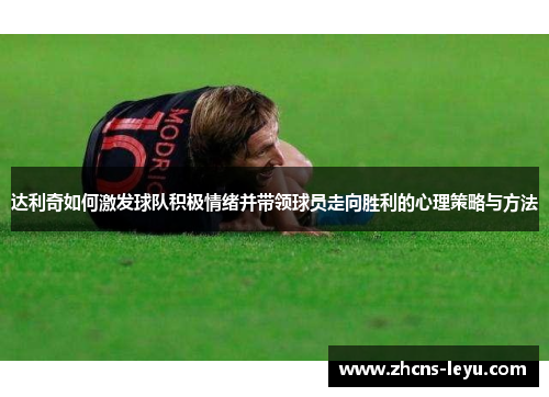 达利奇如何激发球队积极情绪并带领球员走向胜利的心理策略与方法
