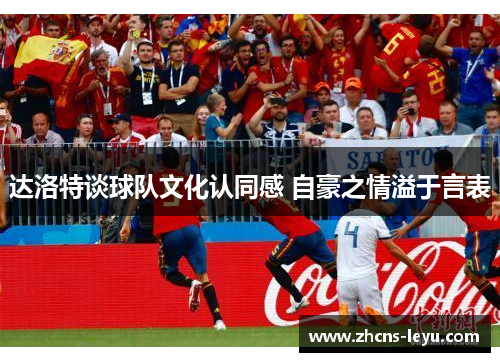 达洛特谈球队文化认同感 自豪之情溢于言表