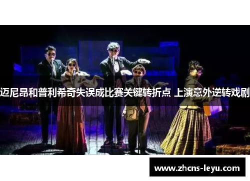 迈尼昂和普利希奇失误成比赛关键转折点 上演意外逆转戏剧