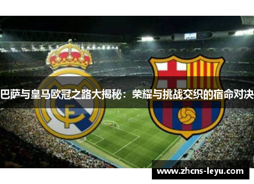 巴萨与皇马欧冠之路大揭秘:荣耀与挑战交织的宿命对决 巴萨与皇马欧冠之路大揭秘:荣耀与挑战交织的宿命对决