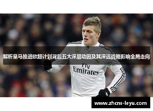 解析皇马推进欧超计划背后五大深层动因及其深远战略影响全局走向 解析皇马推进欧超计划背后五大深层动因及其深远战略影响全局走向