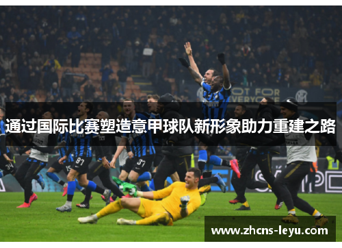 通过国际比赛塑造意甲球队新形象助力重建之路 通过国际比赛塑造意甲球队新形象助力重建之路