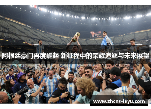 阿根廷豪门再度崛起 新征程中的荣耀追逐与未来展望