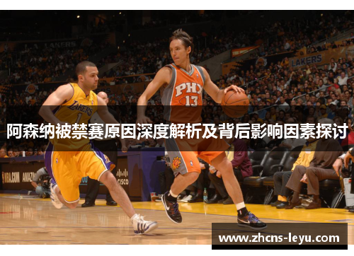 阿森纳被禁赛原因深度解析及背后影响因素探讨