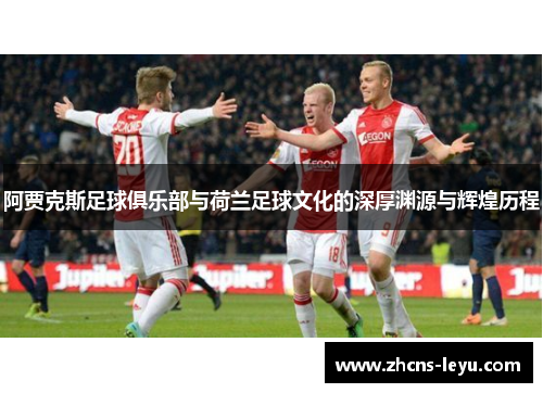 阿贾克斯足球俱乐部与荷兰足球文化的深厚渊源与辉煌历程 阿贾克斯足球俱乐部与荷兰足球文化的深厚渊源与辉煌历程