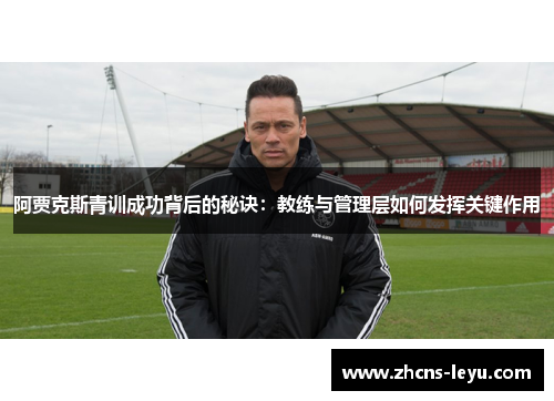 阿贾克斯青训成功背后的秘诀：教练与管理层如何发挥关键作用