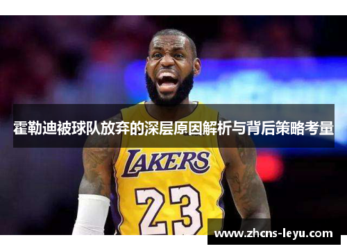 霍勒迪被球队放弃的深层原因解析与背后策略考量