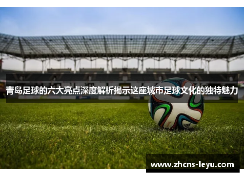 青岛足球的六大亮点深度解析揭示这座城市足球文化的独特魅力