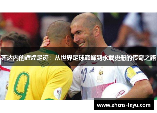 齐达内的辉煌足迹：从世界足球巅峰到永载史册的传奇之路