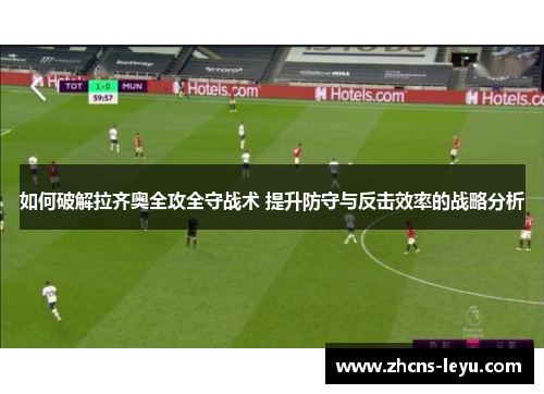 如何破解拉齐奥全攻全守战术 提升防守与反击效率的战略分析