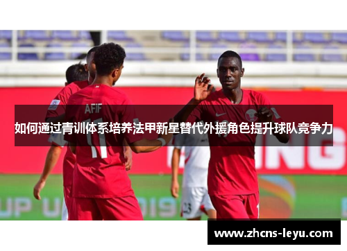 如何通过青训体系培养法甲新星替代外援角色提升球队竞争力
