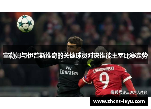 富勒姆与伊普斯维奇的关键球员对决谁能主宰比赛走势 富勒姆与伊普斯维奇的关键球员对决谁能主宰比赛走势
