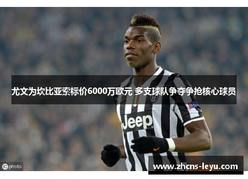 尤文为坎比亚索标价6000万欧元 多支球队争夺争抢核心球员 尤文为坎比亚索标价6000万欧元 多支球队争夺争抢核心球员