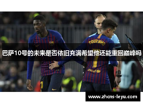 巴萨10号的未来是否依旧充满希望他还能重回巅峰吗
