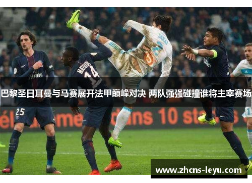 巴黎圣日耳曼与马赛展开法甲巅峰对决 两队强强碰撞谁将主宰赛场 巴黎圣日耳曼与马赛展开法甲巅峰对决 两队强强碰撞谁将主宰赛场