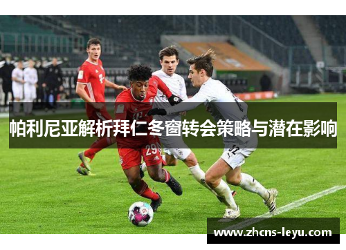 帕利尼亚解析拜仁冬窗转会策略与潜在影响