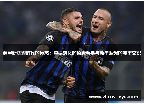 意甲新辉煌时代的标志：重振雄风的顶级赛事与新星崛起的完美交织