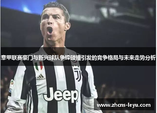 意甲联赛豪门与新兴球队争锋碰撞引发的竞争格局与未来走势分析