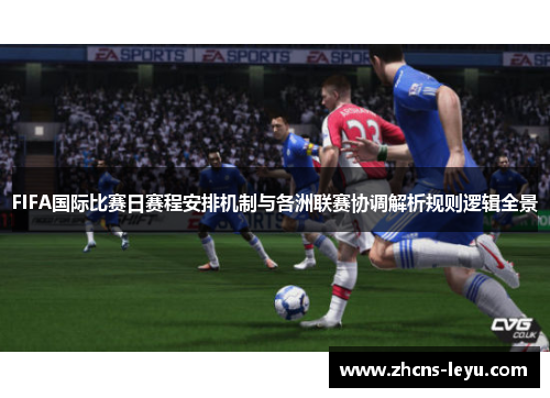 FIFA国际比赛日赛程安排机制与各洲联赛协调解析规则逻辑全景