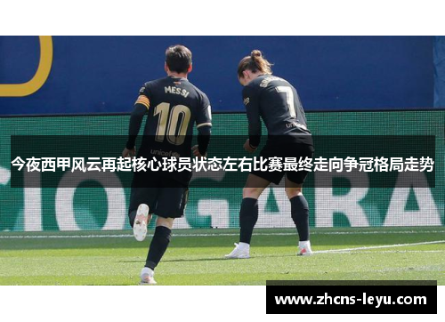 今夜西甲风云再起核心球员状态左右比赛最终走向争冠格局走势