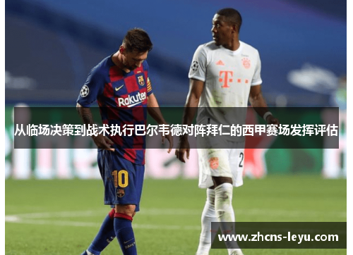 从临场决策到战术执行巴尔韦德对阵拜仁的西甲赛场发挥评估