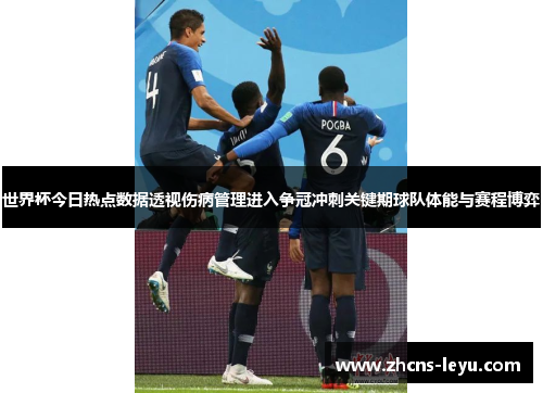 世界杯今日热点数据透视伤病管理进入争冠冲刺关键期球队体能与赛程博弈