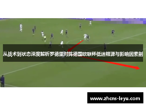 从战术到状态深度解析罗德里对阵德国欧联杯低迷根源与影响因素剖