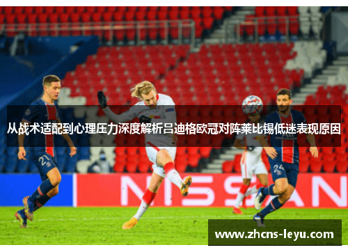 从战术适配到心理压力深度解析吕迪格欧冠对阵莱比锡低迷表现原因