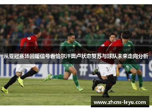 从亚冠赛场回暖信号看恰尔汗奥卢状态复苏与球队未来走向分析