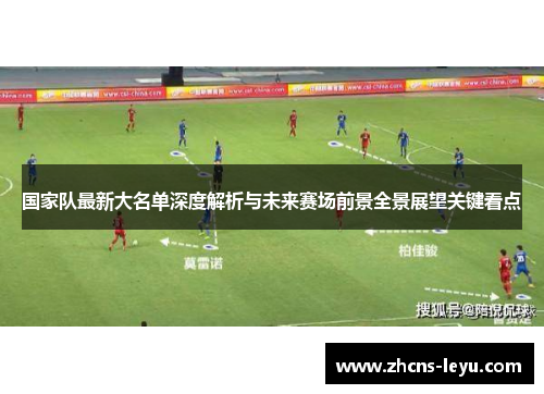 国家队最新大名单深度解析与未来赛场前景全景展望关键看点
