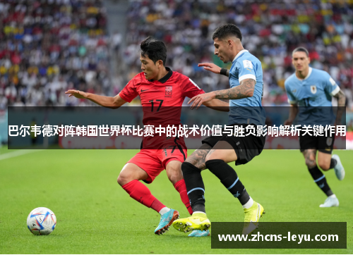 巴尔韦德对阵韩国世界杯比赛中的战术价值与胜负影响解析关键作用 巴尔韦德对阵韩国世界杯比赛中的战术价值与胜负影响解析关键作用