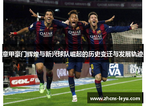 意甲豪门辉煌与新兴球队崛起的历史变迁与发展轨迹 意甲豪门辉煌与新兴球队崛起的历史变迁与发展轨迹