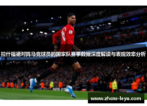 拉什福德对阵马竞球员的国家队赛事数据深度解读与表现效率分析