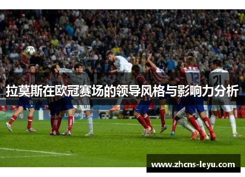 拉莫斯在欧冠赛场的领导风格与影响力分析