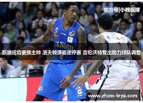 新疆或将更换主帅 洛夫顿遭驱逐停赛 吉伦沃特复出助力球队调整 新疆或将更换主帅 洛夫顿遭驱逐停赛 吉伦沃特复出助力球队调整