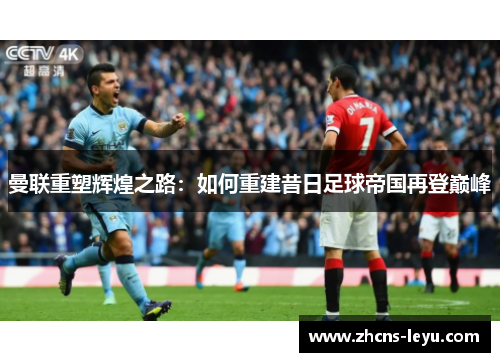 曼联重塑辉煌之路：如何重建昔日足球帝国再登巅峰