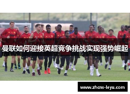 曼联如何迎接英超竞争挑战实现强势崛起
